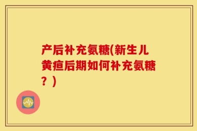 产后补充氨糖(新生儿黄疸后期如何补充氨糖？)