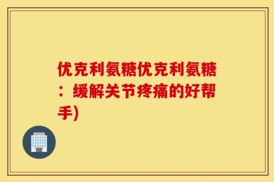 优克利氨糖优克利氨糖：缓解关节疼痛的好帮手)