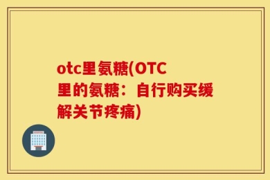 otc里氨糖(OTC里的氨糖：自行购买缓解关节疼痛)