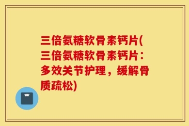 三倍氨糖软骨素钙片(三倍氨糖软骨素钙片：多效关节护理，缓解骨质疏松)