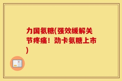 力国氨糖(强效缓解关节疼痛！劲卡氨糖上市)
