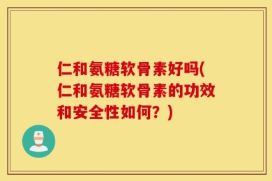仁和氨糖软骨素好吗(仁和氨糖软骨素的功效和安全性如何？)