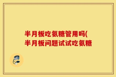 半月板吃氨糖管用吗(半月板问题试试吃氨糖