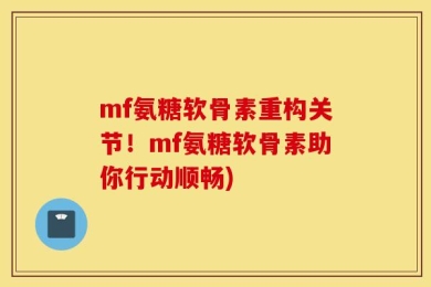 mf氨糖软骨素重构关节！mf氨糖软骨素助你行动顺畅)