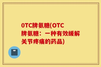 0TC牌氨糖(OTC牌氨糖：一种有效缓解关节疼痛的药品)