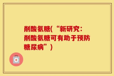 削酸氨糖(“新研究：削酸氨糖可有助于预防糖尿病”)