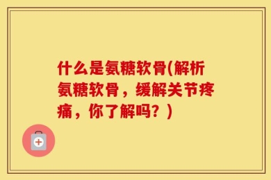 什么是氨糖软骨(解析氨糖软骨，缓解关节疼痛，你了解吗？)