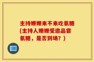 主持姗姗来不来吃氨糖(主持人姗姗受邀品尝氨糖，是否到场？)