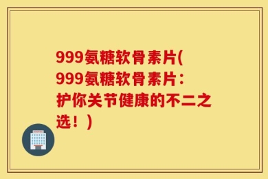 999氨糖软骨素片(999氨糖软骨素片：护你关节健康的不二之选！)