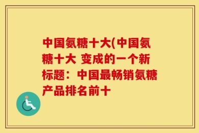 中国氨糖十大(中国氨糖十大 变成的一个新标题：中国最畅销氨糖产品排名前十