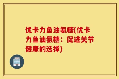 优卡力鱼油氨糖(优卡力鱼油氨糖：促进关节健康的选择)