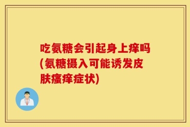 吃氨糖会引起身上痒吗(氨糖摄入可能诱发皮肤瘙痒症状)