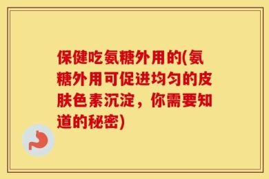 保健吃氨糖外用的(氨糖外用可促进均匀的皮肤色素沉淀，你需要知道的秘密)