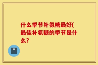 什么季节补氨糖最好(最佳补氨糖的季节是什么？