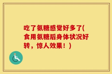 吃了氨糖感觉好多了(食用氨糖后身体状况好转，惊人效果！)