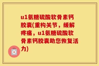 u1氨糖硫酸软骨素钙胶囊(重构关节，缓解疼痛，u1氨糖硫酸软骨素钙胶囊助您恢复活力)