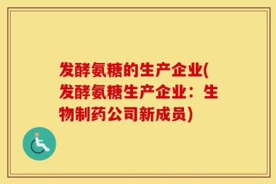 发酵氨糖的生产企业(发酵氨糖生产企业：生物制药公司新成员)