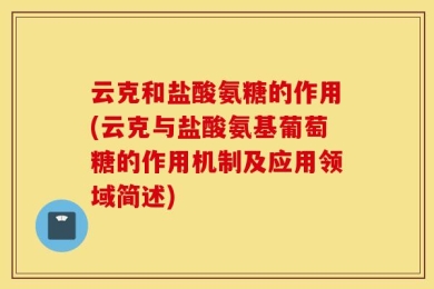 云克和盐酸氨糖的作用(云克与盐酸氨基葡萄糖的作用机制及应用领域简述)