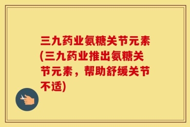三九药业氨糖关节元素(三九药业推出氨糖关节元素，帮助舒缓关节不适)