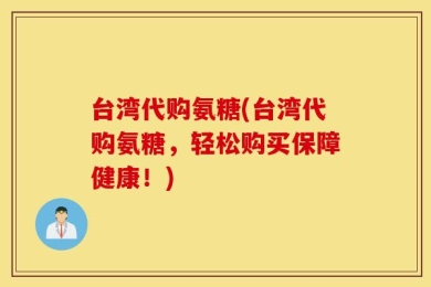 台湾代购氨糖(台湾代购氨糖，轻松购买保障健康！)