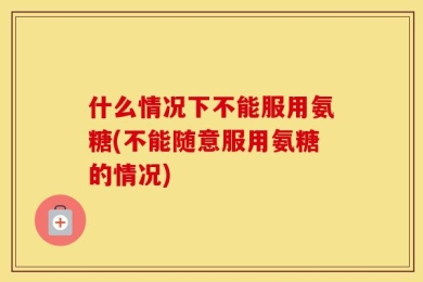 什么情况下不能服用氨糖(不能随意服用氨糖的情况)