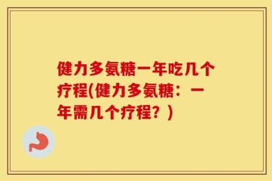 健力多氨糖一年吃几个疗程(健力多氨糖：一年需几个疗程？)