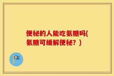 便秘的人能吃氨糖吗(氨糖可缓解便秘？)
