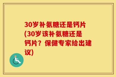 30岁补氨糖还是钙片(30岁该补氨糖还是钙片？保健专家给出建议)