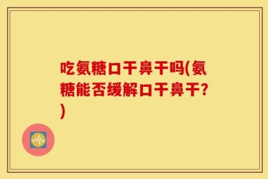 吃氨糖口干鼻干吗(氨糖能否缓解口干鼻干？)