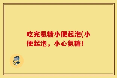 吃完氨糖小便起泡(小便起泡，小心氨糖！
