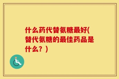 什么药代替氨糖最好(替代氨糖的最佳药品是什么？)