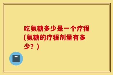 吃氨糖多少是一个疗程(氨糖的疗程剂量有多少？)