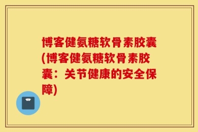 博客健氨糖软骨素胶囊(博客健氨糖软骨素胶囊：关节健康的安全保障)