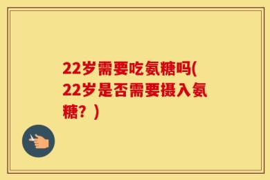 22岁需要吃氨糖吗(22岁是否需要摄入氨糖？)