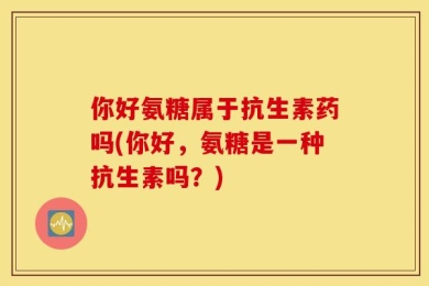 你好氨糖属于抗生素药吗(你好，氨糖是一种抗生素吗？)
