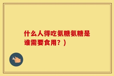 什么人得吃氨糖氨糖是谁需要食用？)
