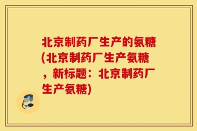 北京制药厂生产的氨糖(北京制药厂生产氨糖，新标题：北京制药厂生产氨糖)