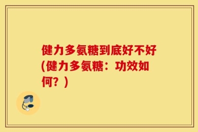 健力多氨糖到底好不好(健力多氨糖：功效如何？)