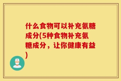 什么食物可以补充氨糖成分(5种食物补充氨糖成分，让你健康有益)