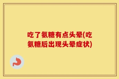 吃了氨糖有点头晕(吃氨糖后出现头晕症状)