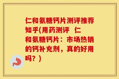 仁和氨糖钙片测评推荐知乎(用药测评  仁和氨糖钙片：市场热销的钙补充剂，真的好用吗？)