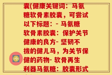 健儿马的氨糖软骨素胶囊(健康关键词：马氨糖软骨素胶囊，可尝试以下标题：- 马氨糖软骨素胶囊：保护关节健康的良方- 坚韧不拔的健儿马，为关节保健的药物- 软骨再生利器马氨糖：胶囊形式方便服用)