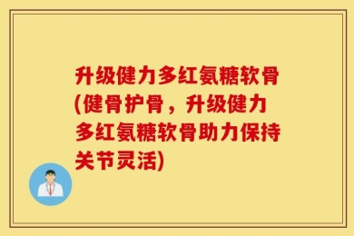 升级健力多红氨糖软骨(健骨护骨，升级健力多红氨糖软骨助力保持关节灵活)