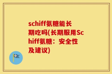 schiff氨糖能长期吃吗(长期服用Schiff氨糖：安全性及建议)