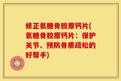 修正氨糖骨胶原钙片(氨糖骨胶原钙片：保护关节、预防骨质疏松的好帮手)