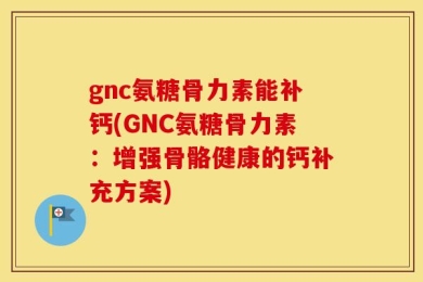 gnc氨糖骨力素能补钙(GNC氨糖骨力素：增强骨骼健康的钙补充方案)