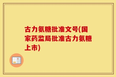 古力氨糖批准文号(国家药监局批准古力氨糖上市)