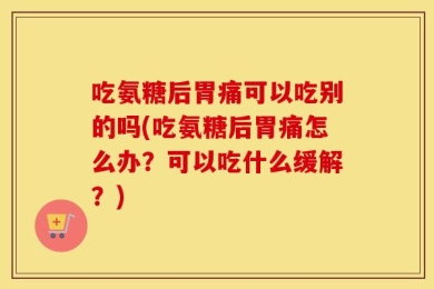 吃氨糖后胃痛可以吃别的吗(吃氨糖后胃痛怎么办？可以吃什么缓解？)