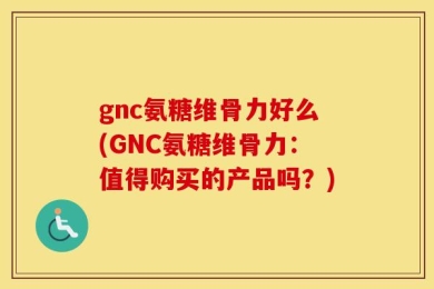 gnc氨糖维骨力好么(GNC氨糖维骨力：值得购买的产品吗？)