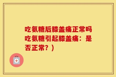 吃氨糖后膝盖痛正常吗吃氨糖引起膝盖痛：是否正常？)